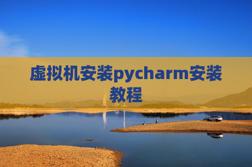 虚拟机安装pycharm安装教程 虚拟机安装pycharm安装教程